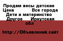 Продам весы детские › Цена ­ 1 500 - Все города Дети и материнство » Другое   . Иркутская обл.